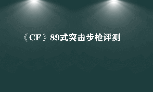 《CF》89式突击步枪评测