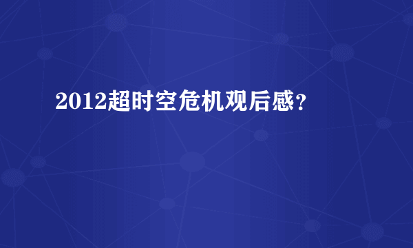 2012超时空危机观后感？