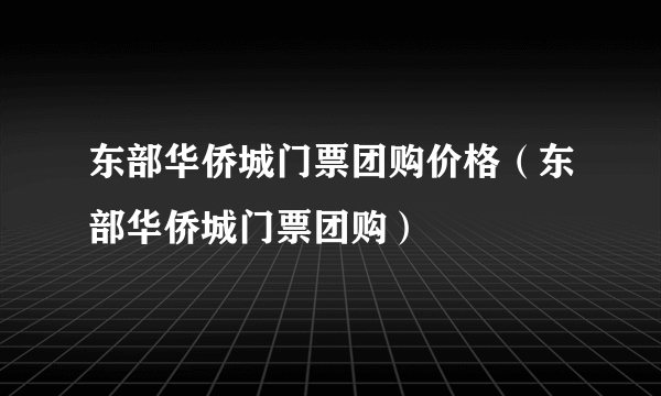 东部华侨城门票团购价格（东部华侨城门票团购）