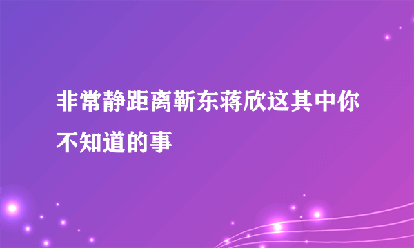 非常静距离靳东蒋欣这其中你不知道的事