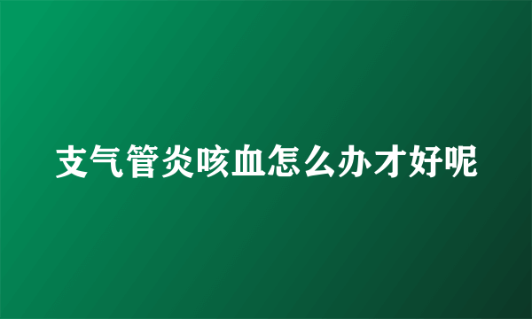 支气管炎咳血怎么办才好呢