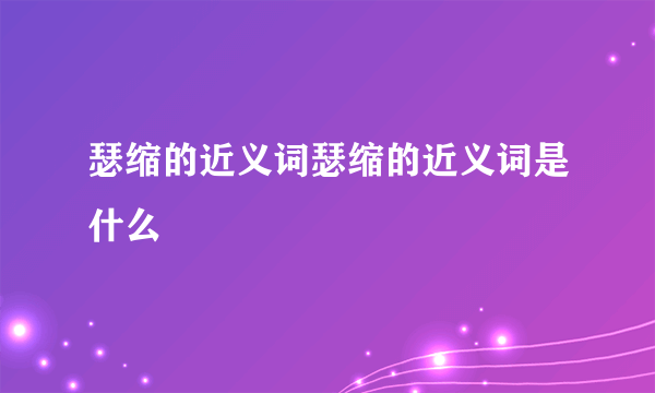 瑟缩的近义词瑟缩的近义词是什么