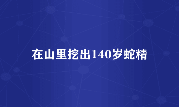 在山里挖出140岁蛇精