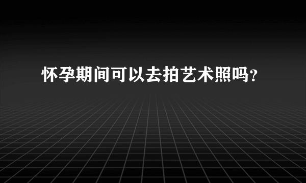 怀孕期间可以去拍艺术照吗？