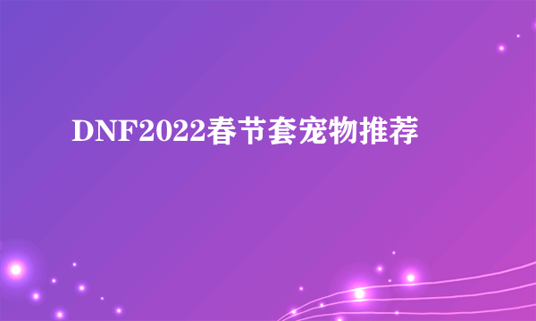 DNF2022春节套宠物推荐