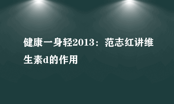 健康一身轻2013：范志红讲维生素d的作用