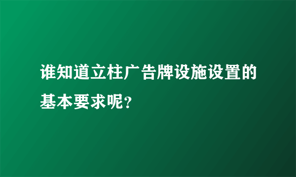 谁知道立柱广告牌设施设置的基本要求呢？