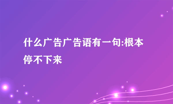 什么广告广告语有一句:根本停不下来