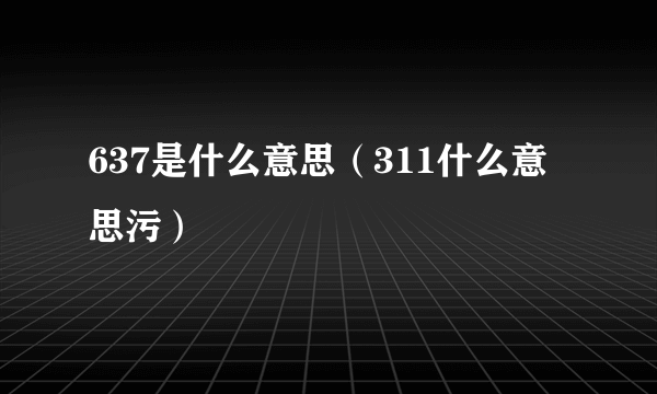 637是什么意思（311什么意思污）