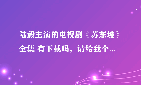 陆毅主演的电视剧《苏东坡》全集 有下载吗，请给我个下载地址好吗 不胜感谢吖。