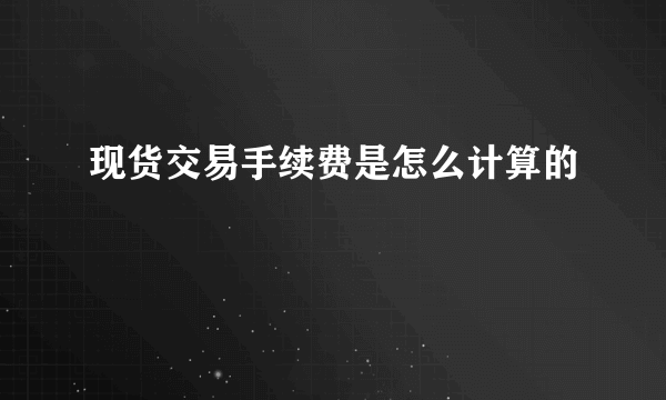 现货交易手续费是怎么计算的