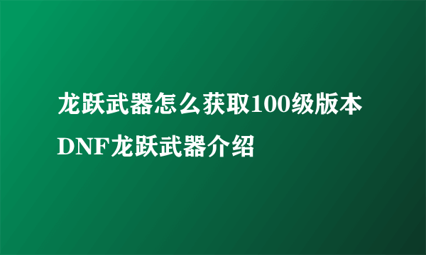 龙跃武器怎么获取100级版本 DNF龙跃武器介绍