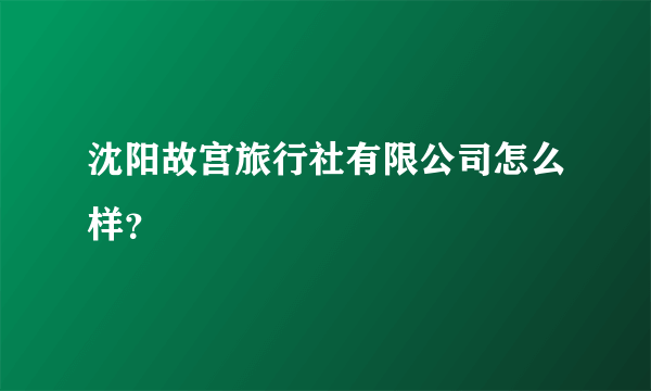 沈阳故宫旅行社有限公司怎么样？