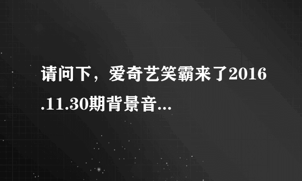 请问下，爱奇艺笑霸来了2016.11.30期背景音乐开场那个 啦啦啦啦啦啦啦啦啦啦 是什么歌