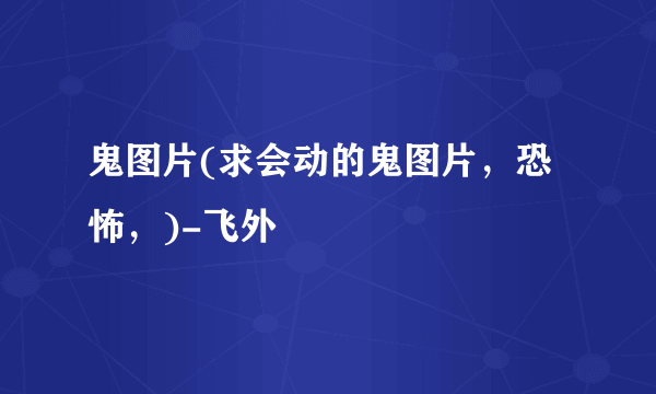 鬼图片(求会动的鬼图片，恐怖，)-飞外