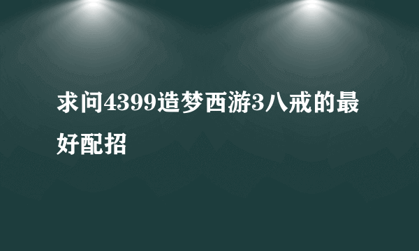 求问4399造梦西游3八戒的最好配招