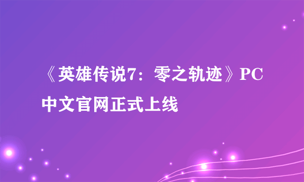 《英雄传说7：零之轨迹》PC中文官网正式上线