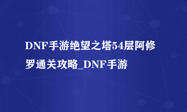 DNF手游绝望之塔54层阿修罗通关攻略_DNF手游