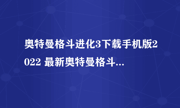 奥特曼格斗进化3下载手机版2022 最新奥特曼格斗进化3下载教程