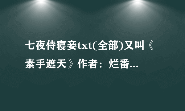 七夜侍寝妾txt(全部)又叫《素手遮天》作者：烂番茄 邮箱：352285854@qq.com