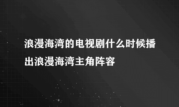 浪漫海湾的电视剧什么时候播出浪漫海湾主角阵容