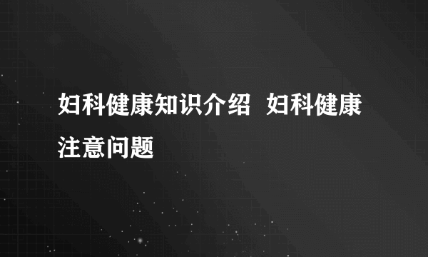 妇科健康知识介绍  妇科健康注意问题