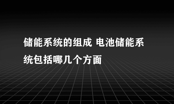 储能系统的组成 电池储能系统包括哪几个方面