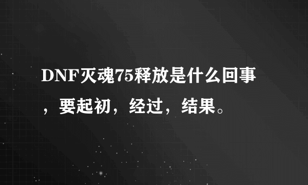 DNF灭魂75释放是什么回事，要起初，经过，结果。