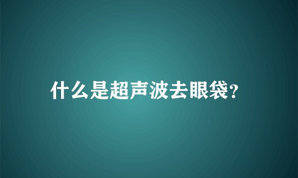 什么是超声波去眼袋？