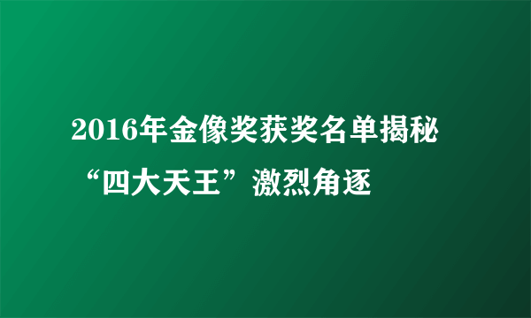 2016年金像奖获奖名单揭秘 “四大天王”激烈角逐