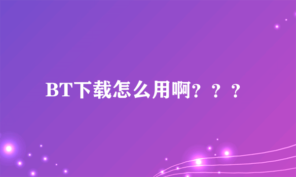 BT下载怎么用啊？？？