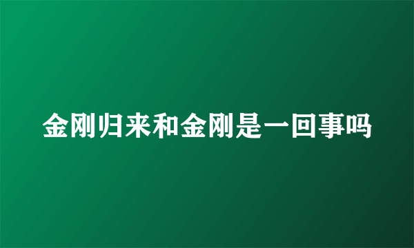 金刚归来和金刚是一回事吗