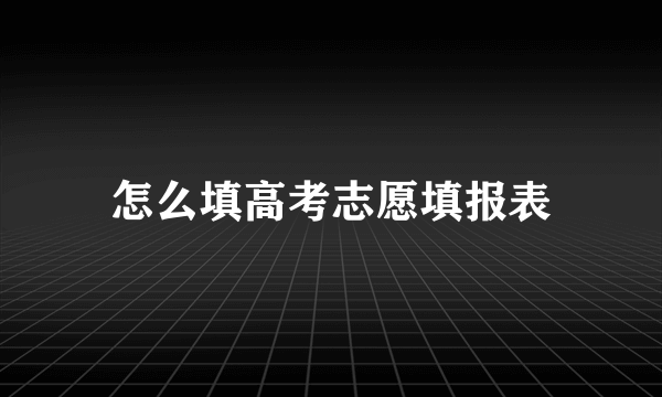 怎么填高考志愿填报表