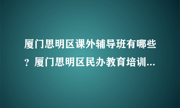 厦门思明区课外辅导班有哪些？厦门思明区民办教育培训机构名单