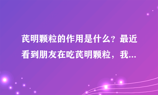 芪明颗粒的作用是什么？最近看到朋友在吃芪明颗粒，我想知道芪明颗粒的作用是什么呢？