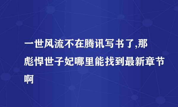 一世风流不在腾讯写书了,那彪悍世子妃哪里能找到最新章节啊