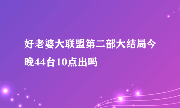 好老婆大联盟第二部大结局今晚44台10点出吗