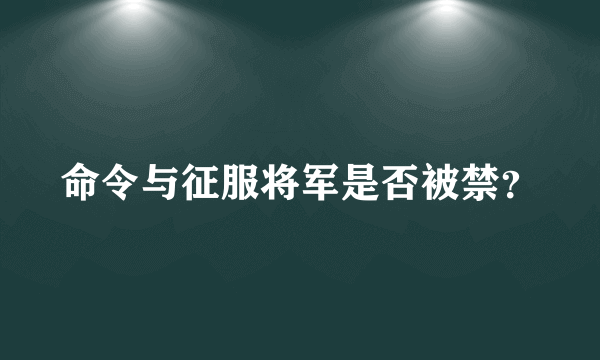 命令与征服将军是否被禁？