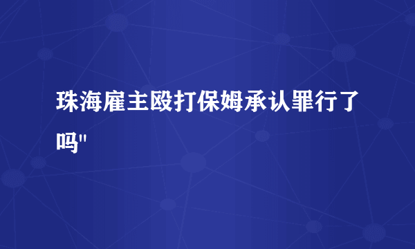 珠海雇主殴打保姆承认罪行了吗