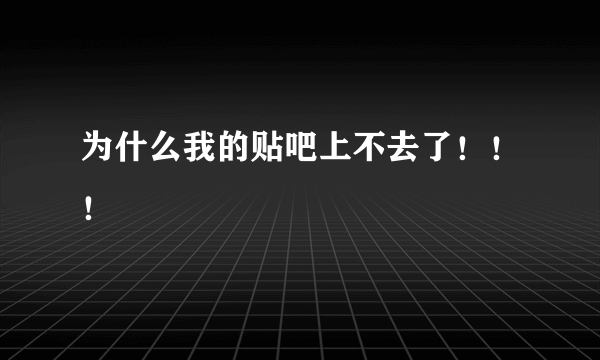 为什么我的贴吧上不去了！！！