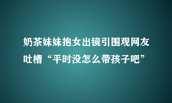 奶茶妹妹抱女出镜引围观网友吐槽“平时没怎么带孩子吧”