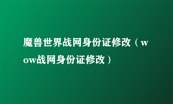 魔兽世界战网身份证修改（wow战网身份证修改）