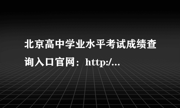 北京高中学业水平考试成绩查询入口官网：http://query.bjeea.cn/queryService/rest/score/136