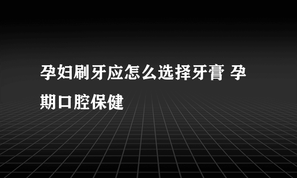 孕妇刷牙应怎么选择牙膏 孕期口腔保健