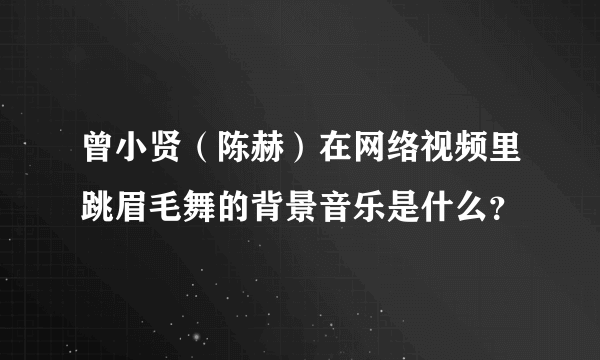 曾小贤（陈赫）在网络视频里跳眉毛舞的背景音乐是什么？