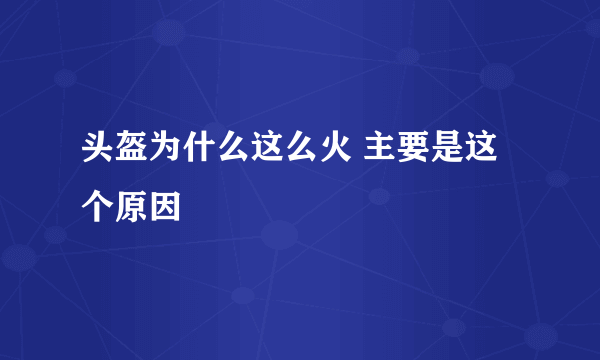 头盔为什么这么火 主要是这个原因