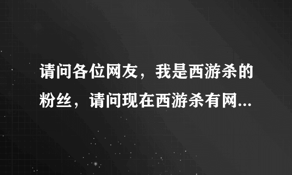 请问各位网友，我是西游杀的粉丝，请问现在西游杀有网页版了吗，有的话怎么进呢？