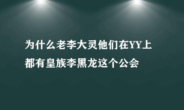 为什么老李大灵他们在YY上都有皇族李黑龙这个公会