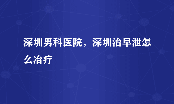 深圳男科医院，深圳治早泄怎么冶疗