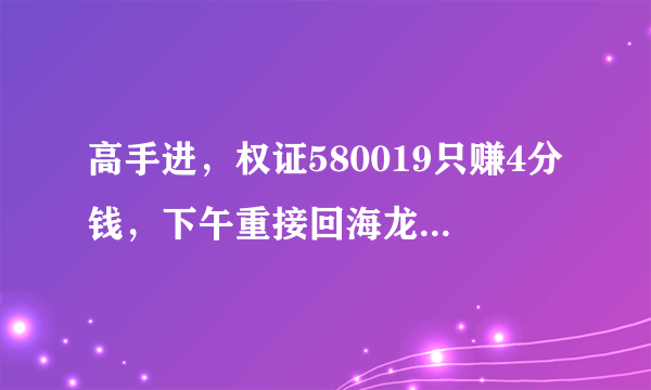 高手进，权证580019只赚4分钱，下午重接回海龙000677和焦作000612。微利。还二股如何？